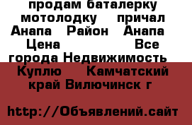 продам баталерку мотолодку 22 причал Анапа › Район ­ Анапа › Цена ­ 1 800 000 - Все города Недвижимость » Куплю   . Камчатский край,Вилючинск г.